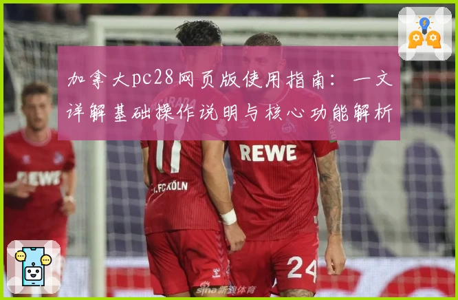 加拿大pc28网页版使用指南:一文详解基础操作说明与核心功能解析