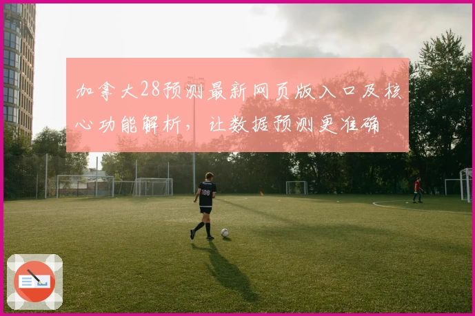 加拿大28预测最新网页版入口及核心功能解析，让数据预测更准确