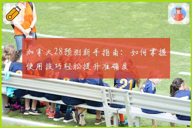 加拿大28预测新手指南：如何掌握使用技巧轻松提升准确度
