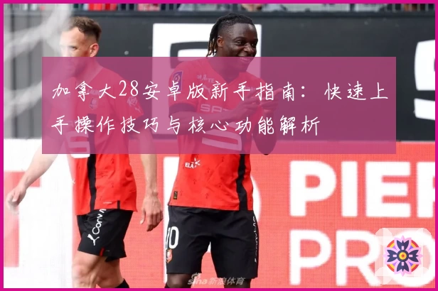 加拿大28安卓版新手指南：快速上手操作技巧与核心功能解析